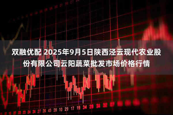双融优配 2025年9月5日陕西泾云现代农业股份有限公司云阳蔬菜批发市场价格行情