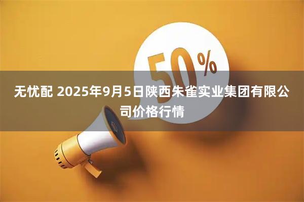 无忧配 2025年9月5日陕西朱雀实业集团有限公司价格行情