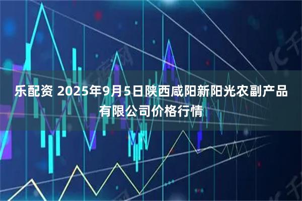 乐配资 2025年9月5日陕西咸阳新阳光农副产品有限公司价格行情