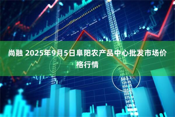 尚融 2025年9月5日阜阳农产品中心批发市场价格行情
