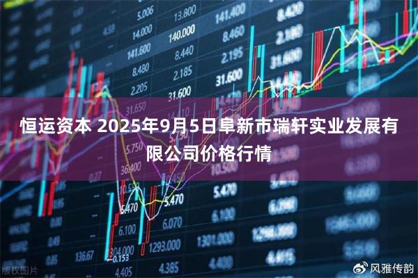 恒运资本 2025年9月5日阜新市瑞轩实业发展有限公司价格行情