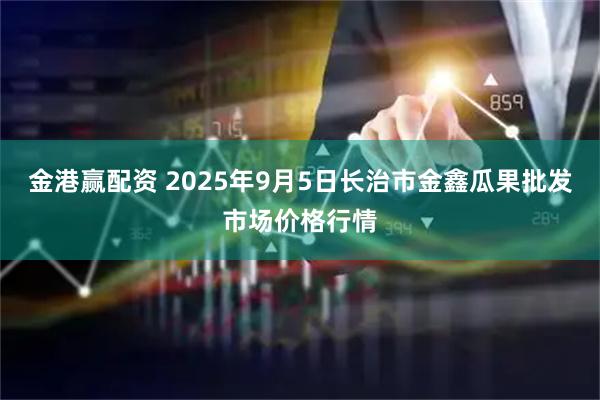 金港赢配资 2025年9月5日长治市金鑫瓜果批发市场价格行情