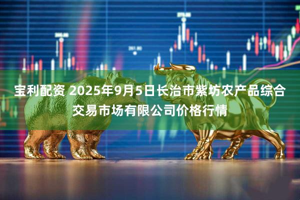 宝利配资 2025年9月5日长治市紫坊农产品综合交易市场有限公司价格行情
