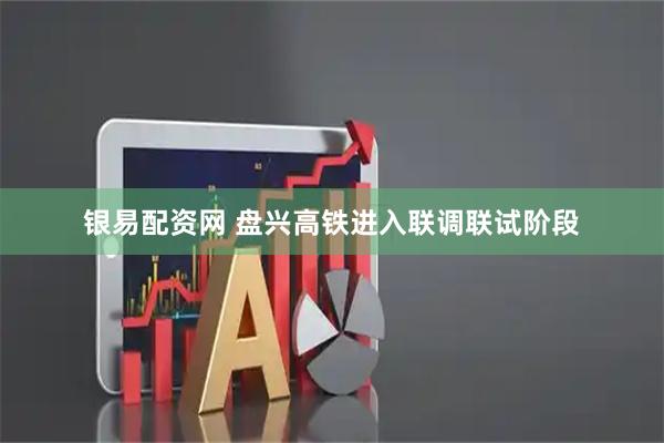 银易配资网 盘兴高铁进入联调联试阶段