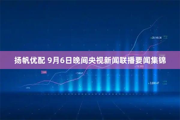 扬帆优配 9月6日晚间央视新闻联播要闻集锦