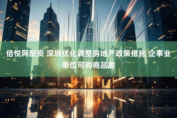 倍悦网配资 深圳优化调整房地产政策措施 企事业单位可购商品房