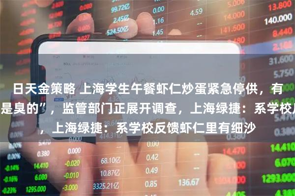 日天金策略 上海学生午餐虾仁炒蛋紧急停供，有家长称孩子反映“是臭的”，监管部门正展开调查，上海绿捷：系学校反馈虾仁里有细沙