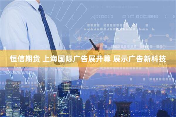 恒信期货 上海国际广告展开幕 展示广告新科技