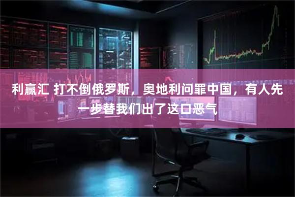 利赢汇 打不倒俄罗斯，奥地利问罪中国，有人先一步替我们出了这口恶气