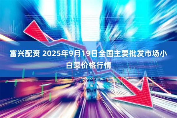 富兴配资 2025年9月19日全国主要批发市场小白菜价格行情