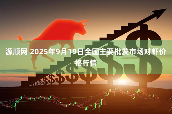源顺网 2025年9月19日全国主要批发市场对虾价格行情