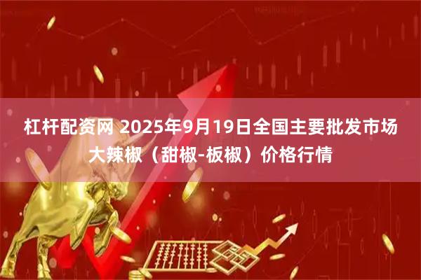 杠杆配资网 2025年9月19日全国主要批发市场大辣椒（甜椒-板椒）价格行情