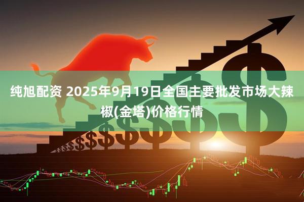 纯旭配资 2025年9月19日全国主要批发市场大辣椒(金塔)价格行情