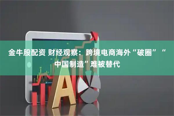金牛股配资 财经观察：跨境电商海外“破圈” “中国制造”难被替代