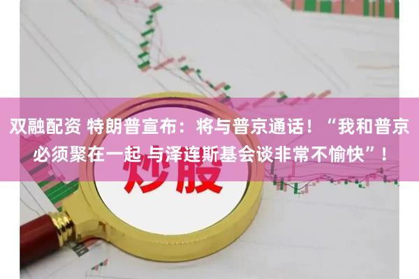 双融配资 特朗普宣布：将与普京通话！“我和普京必须聚在一起 与泽连斯基会谈非常不愉快”！