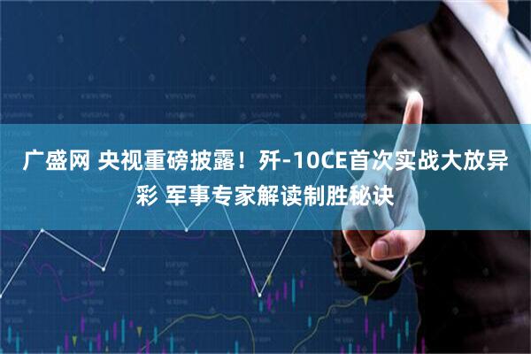 广盛网 央视重磅披露！歼-10CE首次实战大放异彩 军事专家解读制胜秘诀