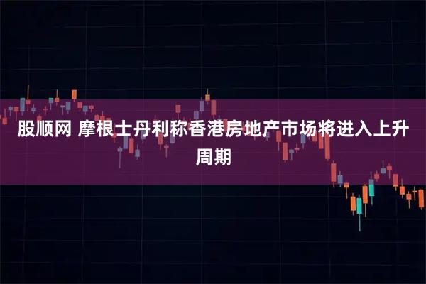 股顺网 摩根士丹利称香港房地产市场将进入上升周期