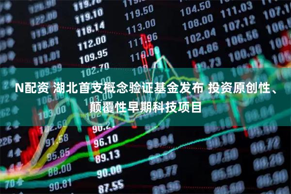 N配资 湖北首支概念验证基金发布 投资原创性、颠覆性早期科技项目