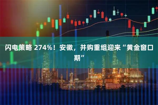 闪电策略 274%！安徽，并购重组迎来“黄金窗口期”