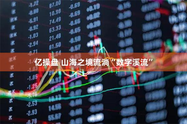 亿操盘 山海之境流淌“数字溪流”