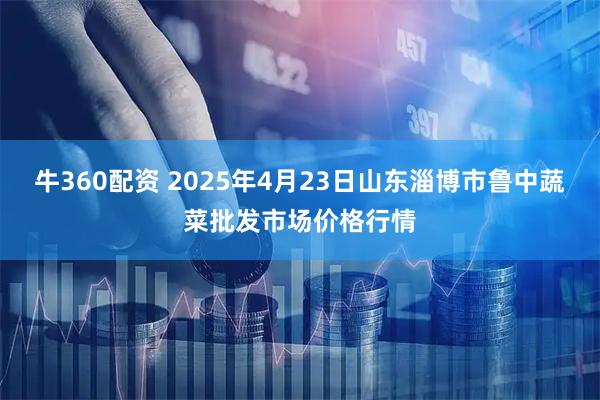 牛360配资 2025年4月23日山东淄博市鲁中蔬菜批发市场价格行情