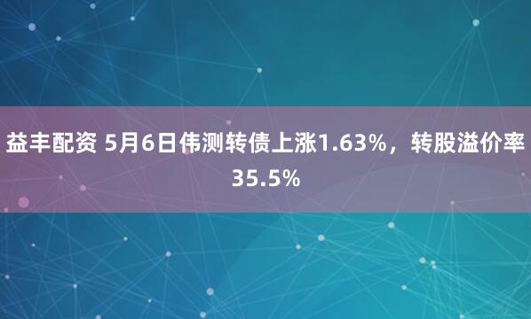 益丰配资 5月6日伟测转债上涨1.63%，转股溢价率35.5%