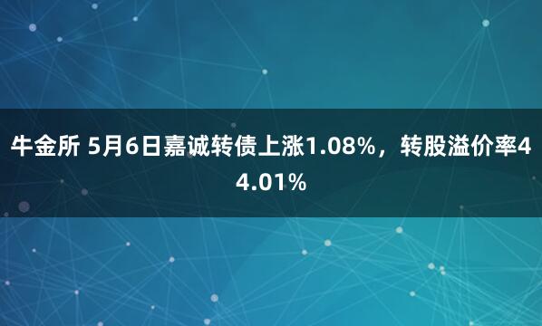 牛金所 5月6日嘉诚转债上涨1.08%，转股溢价率44.01%