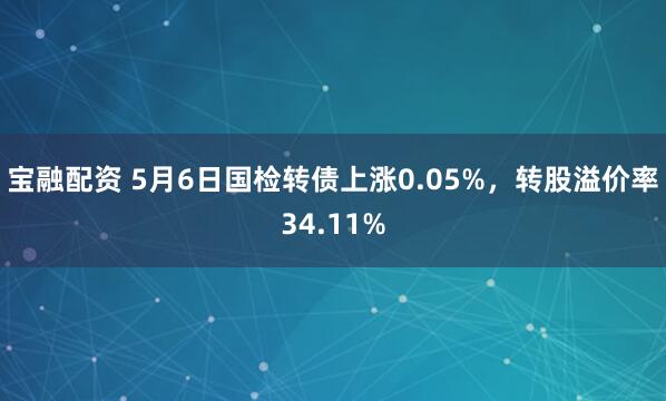 宝融配资 5月6日国检转债上涨0.05%，转股溢价率34.11%
