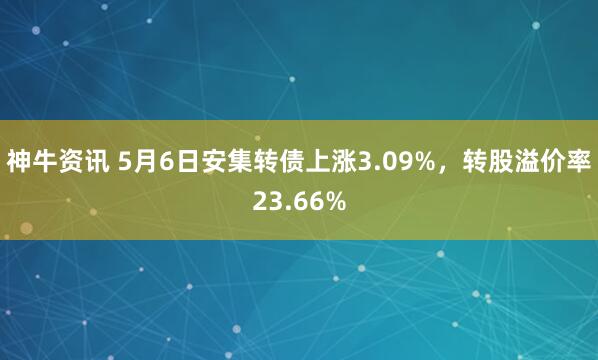 神牛资讯 5月6日安集转债上涨3.09%，转股溢价率23.66%