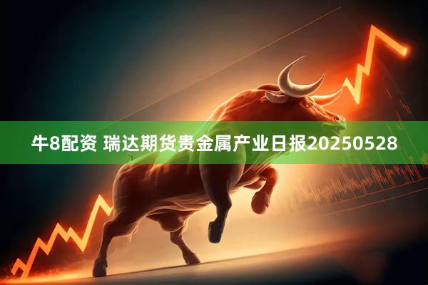 牛8配资 瑞达期货贵金属产业日报20250528
