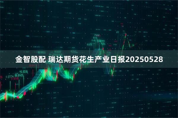 金智股配 瑞达期货花生产业日报20250528