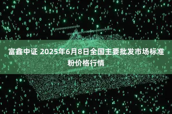 富鑫中证 2025年6月8日全国主要批发市场标准粉价格行情
