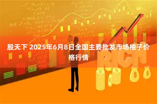 股天下 2025年6月8日全国主要批发市场柚子价格行情