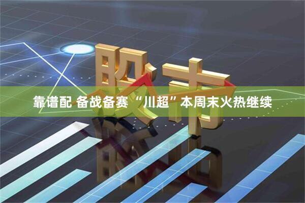 靠谱配 备战备赛 “川超”本周末火热继续