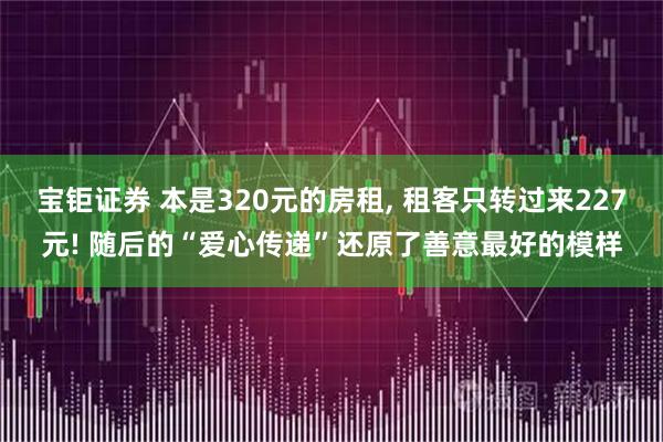 宝钜证券 本是320元的房租, 租客只转过来227元! 随后的“爱心传递”还原了善意最好的模样