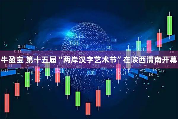 牛盈宝 第十五届“两岸汉字艺术节”在陕西渭南开幕