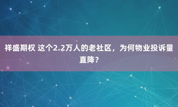 祥盛期权 这个2.2万人的老社区，为何物业投诉量直降？