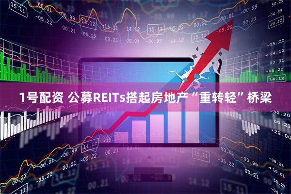 1号配资 公募REITs搭起房地产“重转轻”桥梁