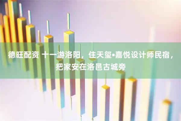 德旺配资 十一游洛阳，住天玺•嘉悦设计师民宿，把家安在洛邑古城旁