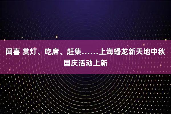 闻喜 赏灯、吃席、赶集……上海蟠龙新天地中秋国庆活动上新