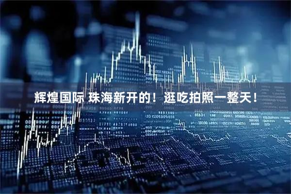 辉煌国际 珠海新开的！逛吃拍照一整天！