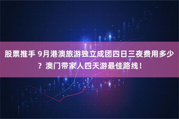 股票推手 9月港澳旅游独立成团四日三夜费用多少？澳门带家人四天游最佳路线！