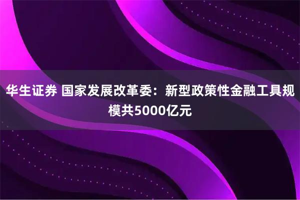 华生证券 国家发展改革委：新型政策性金融工具规模共5000亿元