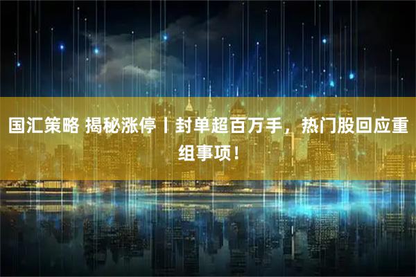 国汇策略 揭秘涨停丨封单超百万手，热门股回应重组事项！