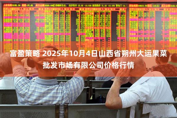 富盈策略 2025年10月4日山西省朔州大运果菜批发市场有限公司价格行情