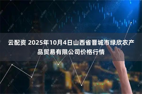 云配资 2025年10月4日山西省晋城市绿欣农产品贸易有限公司价格行情