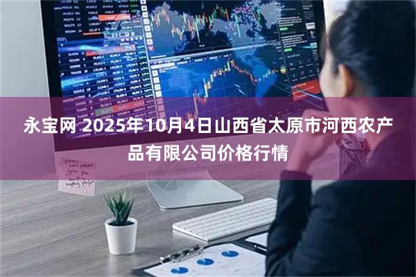 永宝网 2025年10月4日山西省太原市河西农产品有限公司价格行情