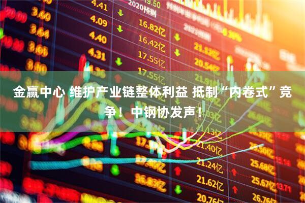 金赢中心 维护产业链整体利益 抵制“内卷式”竞争!中钢协发声!