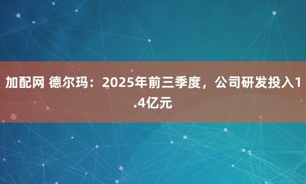 加配网 德尔玛：2025年前三季度，公司研发投入1.4亿元