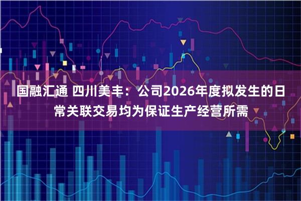 国融汇通 四川美丰：公司2026年度拟发生的日常关联交易均为保证生产经营所需